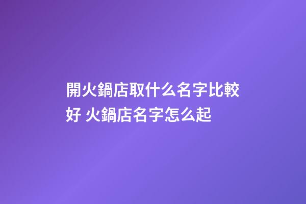 開火鍋店取什么名字比較好 火鍋店名字怎么起-第1張-店鋪起名-玄機派